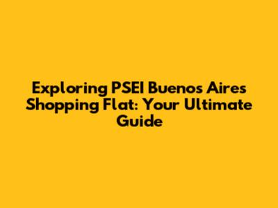Exploring PSEI Buenos Aires Shopping Flat: Your Ultimate Guide