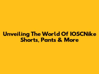 Unveiling The World Of IOSCNike Shorts, Pants & More